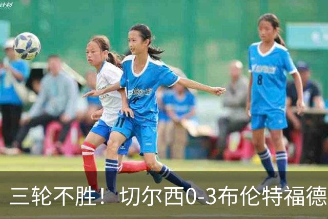 三轮不胜！切尔西0-3布伦特福德先赛掉第七 蓝军连续21场联赛丢球